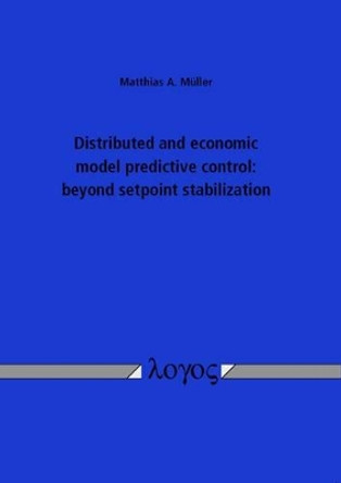 Distributed and Economic Model Predictive Control: Beyond Setpoint Stabilization by Matthias A. M�ller 9783832538217