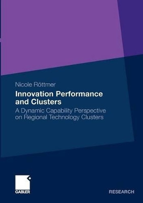 Innovation Performance and Clusters: A Dynamic Capability Perspective on Regional Technology Clusters: 2011 by Nicole Rottmer 9783834930477