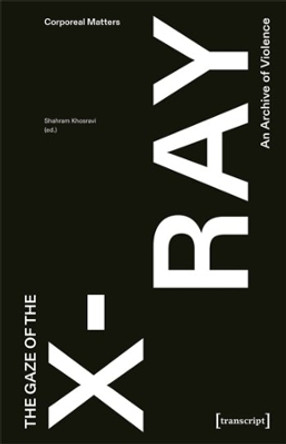 The Gaze of the X-Ray: An Archive of Violence by Shahram Khosravi 9783837670486