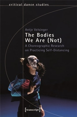 The Bodies We Are (Not): A Choreographic Research on Practicing Self-Distancing by Antje Velsinger 9783837670905