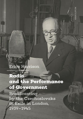 Radio and the Performance of Government: Broadcasting by the Czechoslovaks in Exile in London, 1939–1945 by Erica Harrison 9788024655215
