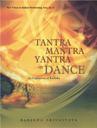 Tantra Mantra Yantra in Dance: An Exposition of Kathaka by Ranjana Srivastava 9788124602683