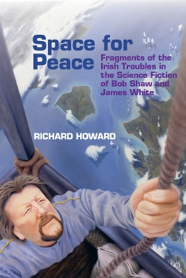 Space for Peace: Fragments of the Irish Troubles in the Science Fiction of Bob Shaw and James White by Richard Howard 9781802073683