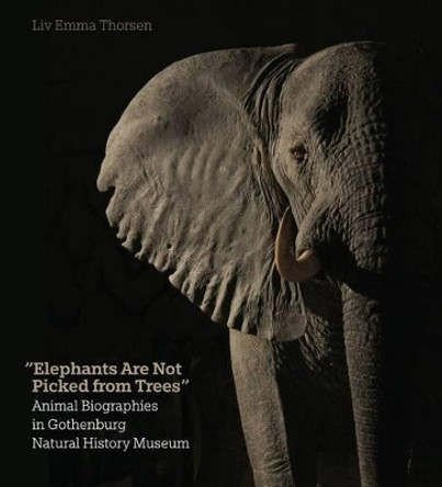 Elephants Are Not Picked from Trees: Animal Biographies in the Gothenburg Museum of Natural History by Liv Emma Thorsen 9788771242126 Elephants Are Not Picked from Trees: Animal Biographies in the Gothenburg Museum of Natural History by Liv Emma Thorsen 9788771242126