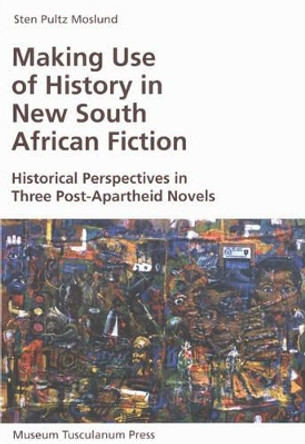 Making Use of History in New South African Fiction: Historical Perspectives in Three Post-Apartheid Novels by Sten Pultz Moslund 9788772897844