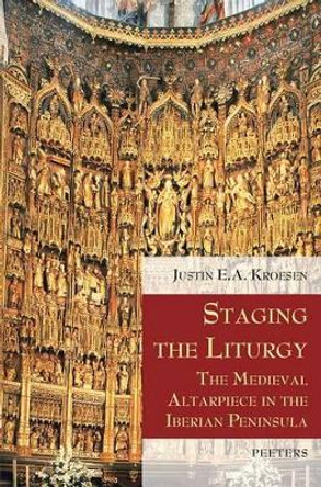 Staging the Liturgy: The Medieval Altarpiece in the Iberian Peninsula by J. E. A. Kroesen 9789042921160