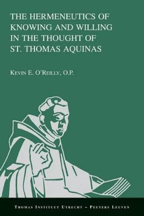 The Hermeneutics of Knowing and Willing in the Thought of St. Thomas Aquinas by K.E. O'Reilly 9789042930339