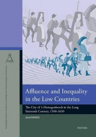 Affluence and Inequality in the Low Countries: The City of 's-Hertogenbosch in the Long Sixteenth Century, 1500-1650 by J. Hanus 9789042931466