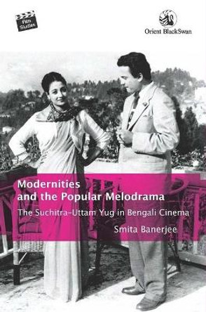 Modernities and the Popular Melodrama: The Suchitra–Uttam Yug in Bengali Cinema by Smita Banerjee 9789354424526