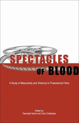 Spectacles of Blood – A Study of Masculinity and Violence in Postcolonial Films by Swaralipi Nandi 9789381017159
