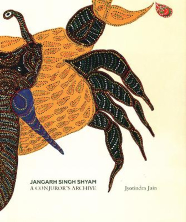 Jangarh Singh Shyam: A Conjuror's Archive by Jyotindra Jain 9789385360633