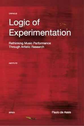 Logic of Experimentation: Reshaping Music Performance in and through Artistic Research by Paulo de Assis 9789462701380