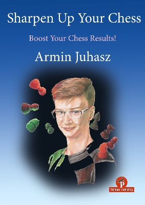 Sharpen Up Your Chess: A Practical Guide to Success by Armin Juhasz 9789464787504