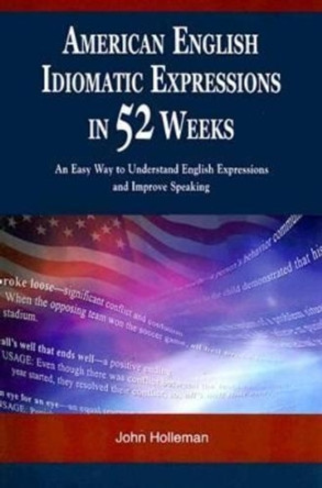 American English Idiomatic Expressions in 52 Weeks: An Easy Way to Understand English Expressions and Improve Speaking by John Holleman 9789629962814