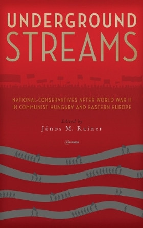 Underground Streams: National-Conservatives After World War II in Communist Hungary and Eastern Europe by János M. Rainer 9789633861967