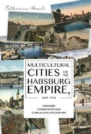 Multicultural Cities of the Habsburg Empire, 1880-1914: Imagined Communities and Conflictual Encounters by Catherine Horel 9789633862896