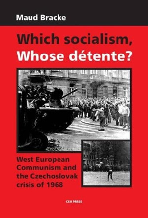 Which Socialism, Whose Detente?: West European Communism and the Czechoslovak Crisis of 1968 by Maud Anne Bracke 9789637326943