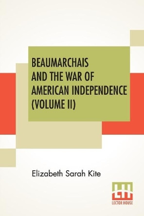 Beaumarchais And The War Of American Independence (Volume II): With A Foreword By James M. Beck (In Two Volumes, Vol. II.) by Elizabeth Sarah Kite 9789390314034