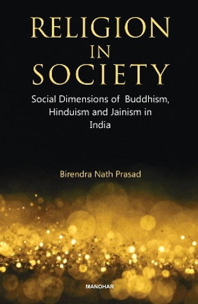 Religion in Society: Social Dimensions of Buddhism, Hinduism and Jainism in India by Birendra Nath Prasad 9789394262768