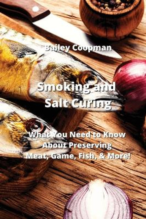 Smoking and Salt Curing: What You Need to Know About Preserving Meat, Game, Fish, & More! by Bailey Coopman 9789952163568