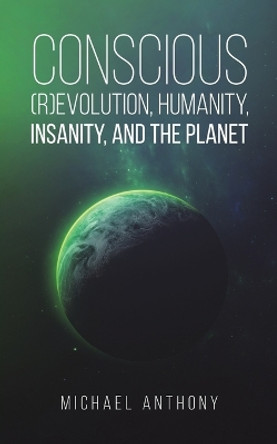 Conscious (R)Evolution, Humanity, Insanity, and the Planet by Michael Anthony 9798886937374