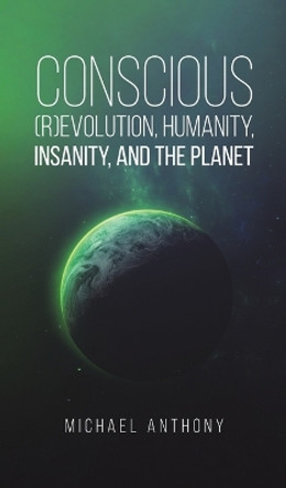 Conscious (R)Evolution, Humanity, Insanity, and the Planet by Michael Anthony 9798886937381