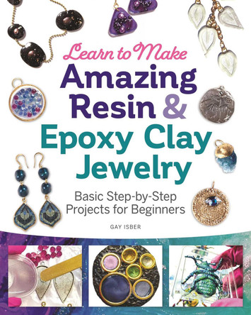 Learn to Make Amazing Resin & Epoxy Clay Jewelry: Basic Step-by-Step Projects for Beginners by Gay Isber