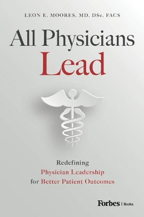 All Physicians Lead: Redefining Physician Leadership for Better Patient Outcomes by Leon E Moores 9798887501642