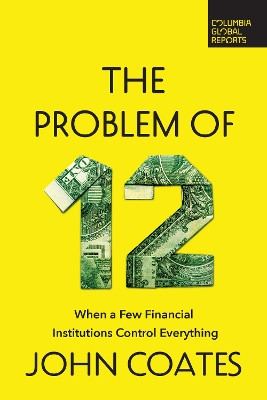 The Problem of Twelve: When a Few Financial Institutions Control Everything by John Coates 9798987053546