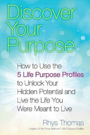 Discover Your Purpose: How to Use the 5 Life Purpose Profiles to Unlock Your Hidden Potential and Live the Life You Were Meant to Live by Rhys Thomas 9780399169243