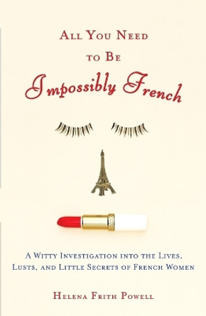 All You Need to Be Impossibly French: A Witty Investigation into the Lives, Lusts, and Little Secrets of French Women by Helena Frith Powell 9780452287785