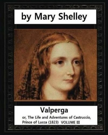 Valperga (1823), by Mary Shelley: Valperga; or, The Life and Adventures of Castruccio, Prince of Lucca (1823) by Mary Shelley 9781532851490
