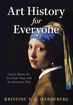 Art History for Everyone: Learn About Art in a Fun, Easy, No-Nonsense Way by Kristine T G Hardeberg 9781636801636