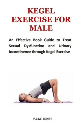 Kegel Exercise for Male: An Effective Book Guide to Treat Sexual Dysfunction and Urinary Incontinence through Kegel Exercise by Isaac Jones 9781690793830