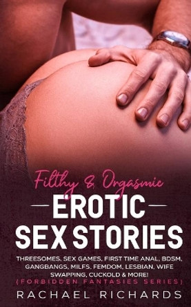 Filthy& Orgasmic Erotic Sex Stories: Threesomes, Sex Games, First Time Anal, BDSM, Gangbangs, MILFs, Femdom, Lesbian, Wife Swapping, Cuckold & More! (Forbidden Fantasies Series) by Rachael Richards 9781801341240