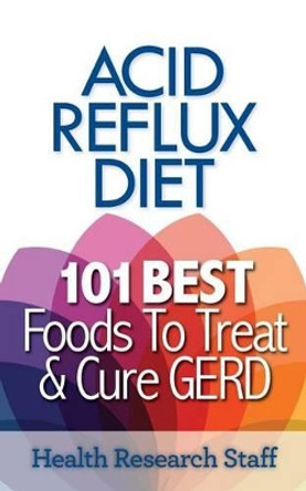 Acid Reflux Diet: 101 Best Foods to Treat & Cure GERD by Health Research Staff 9781937918729