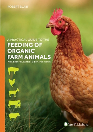 A Practical Guide to the Feeding of Organic Farm Animals: Pigs, Poultry, Cattle, Sheep and Goats by Robert Blair 9781910455708