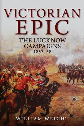 Victorian Epic: The Lucknow Campaigns 1857-58 by William Wright 9781445684697