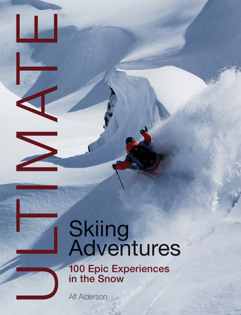 Ultimate Skiing Adventures: 100 Epic Experiences in the Snow by Alf Alderson