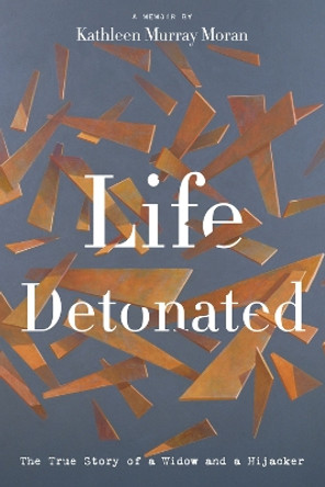 Life Detonated: The True Story of a Widow and a Hijacker by Kathleen Murray Moran 9781944995454