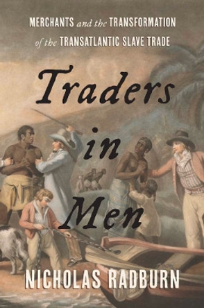 Traders in Men: Merchants and the Transformation of the Transatlantic Slave Trade by Nicholas Radburn 9780300257618