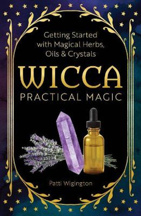 Wicca Practical Magic: Getting Started with Magical Herbs, Oils, and Crystals by Patti Wigington 9781939754158