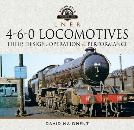 L N E R 4-6-0 Locomotives: Their Design, Operation and Performance by David Maidment 9781526772541