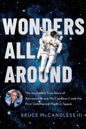 Wonders All Around: The Incredible True Story of Astronaut Bruce McCandless II and the First Untethered Flight in Space by Bruce McCandless III 9781626348653