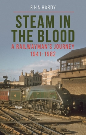 Steam in the Blood: A Railwayman's Journey 1941-1982 by R H N Hardy 9781800351455