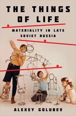 The Things of Life: Materiality in Late Soviet Russia by Alexey Golubev