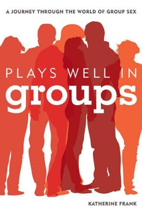 Plays Well in Groups: A Journey Through the World of Group Sex by Katherine Frank 9781442218680