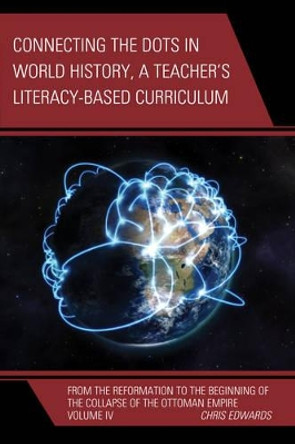 Connecting the Dots in World History, A Teacher's Literacy Based Curriculum: From the Reformation to the Beginning of the Collapse of the Ottoman Empire by Chris Edwards 9781475823424