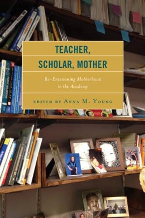 Teacher, Scholar, Mother: Re-Envisioning Motherhood in the Academy by Anna M. Young 9781498503402