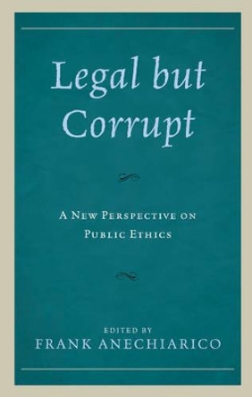 Legal but Corrupt: A New Perspective on Public Ethics by Frank Anechiarico 9781498536387